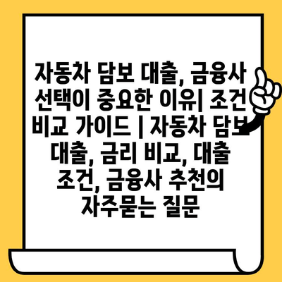 자동차 담보 대출, 금융사 선택이 중요한 이유| 조건 비교 가이드 | 자동차 담보 대출, 금리 비교, 대출 조건, 금융사 추천