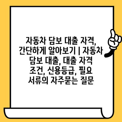 자동차 담보 대출 자격, 간단하게 알아보기 | 자동차 담보 대출, 대출 자격 조건, 신용등급, 필요 서류