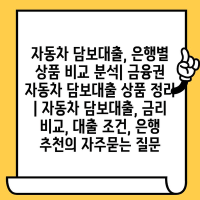 자동차 담보대출, 은행별 상품 비교 분석| 금융권 자동차 담보대출 상품 정리 | 자동차 담보대출, 금리 비교, 대출 조건, 은행 추천