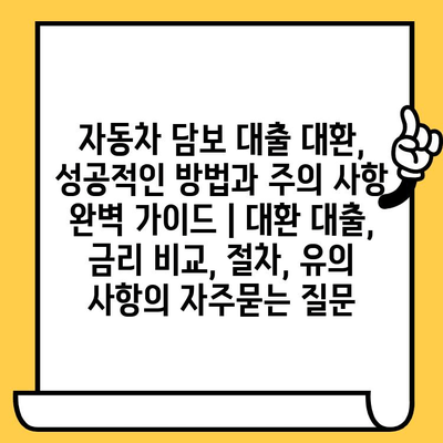 자동차 담보 대출 대환, 성공적인 방법과 주의 사항 완벽 가이드 | 대환 대출, 금리 비교, 절차, 유의 사항