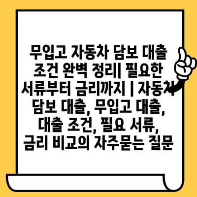 무입고 자동차 담보 대출 조건 완벽 정리| 필요한 서류부터 금리까지 | 자동차 담보 대출, 무입고 대출, 대출 조건, 필요 서류, 금리 비교