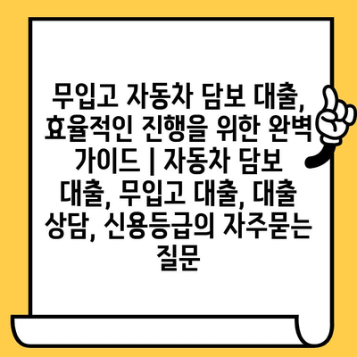 무입고 자동차 담보 대출, 효율적인 진행을 위한 완벽 가이드 | 자동차 담보 대출, 무입고 대출, 대출 상담, 신용등급