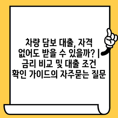 차량 담보 대출, 자격 없어도 받을 수 있을까? | 금리 비교 및 대출 조건 확인 가이드