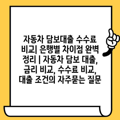 자동차 담보대출 수수료 비교| 은행별 차이점 완벽 정리 | 자동차 담보 대출, 금리 비교, 수수료 비교, 대출 조건