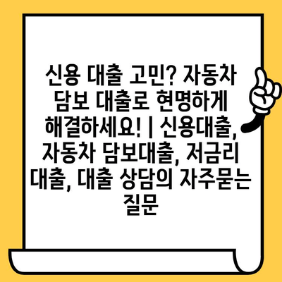 신용 대출 고민? 자동차 담보 대출로 현명하게 해결하세요! | 신용대출, 자동차 담보대출, 저금리 대출, 대출 상담