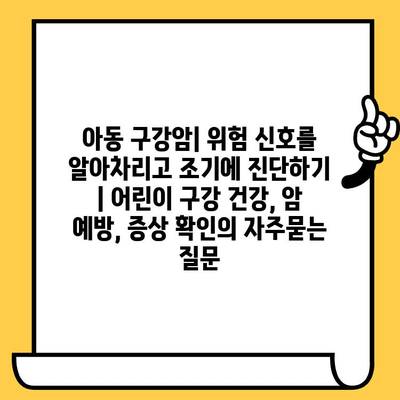 아동 구강암| 위험 신호를 알아차리고 조기에 진단하기 | 어린이 구강 건강, 암 예방, 증상 확인