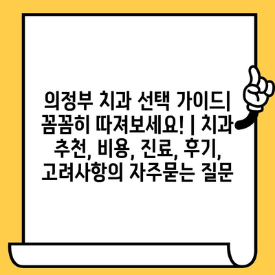 의정부 치과 선택 가이드| 꼼꼼히 따져보세요! | 치과 추천, 비용, 진료, 후기, 고려사항