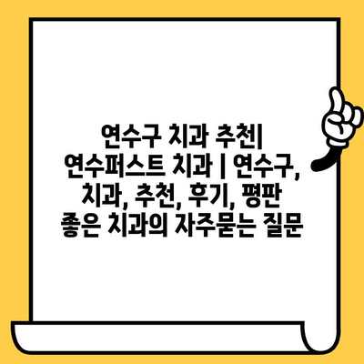 연수구 치과 추천| 연수퍼스트 치과 | 연수구, 치과, 추천, 후기, 평판 좋은 치과