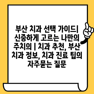 부산 치과 선택 가이드| 신중하게 고르는 나만의 주치의 | 치과 추천, 부산 치과 정보, 치과 진료 팁