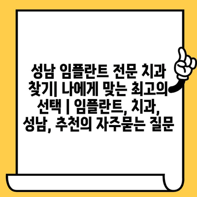 성남 임플란트 전문 치과 찾기| 나에게 맞는 최고의 선택 | 임플란트, 치과, 성남, 추천