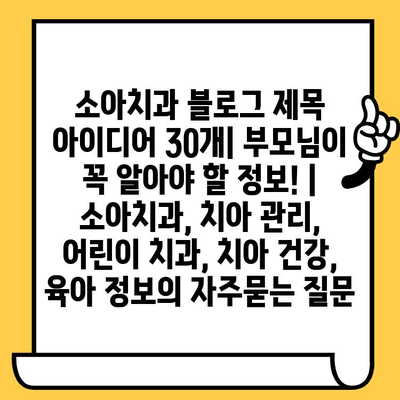 소아치과 블로그 제목 아이디어 30개| 부모님이 꼭 알아야 할 정보! | 소아치과, 치아 관리, 어린이 치과, 치아 건강, 육아 정보