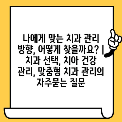 나에게 맞는 치과 관리 방향, 어떻게 찾을까요? | 치과 선택, 치아 건강 관리, 맞춤형 치과 관리