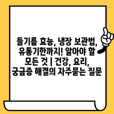 들기름 효능, 냉장 보관법, 유통기한까지! 알아야 할 모든 것 | 건강, 요리, 궁금증 해결