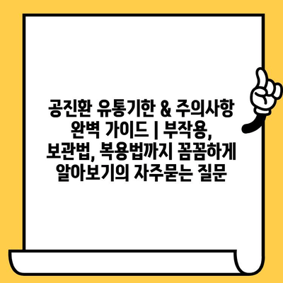 공진환 유통기한 & 주의사항 완벽 가이드 | 부작용, 보관법, 복용법까지 꼼꼼하게 알아보기