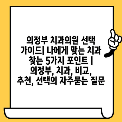 의정부 치과의원 선택 가이드| 나에게 맞는 치과 찾는 5가지 포인트 | 의정부, 치과, 비교, 추천, 선택