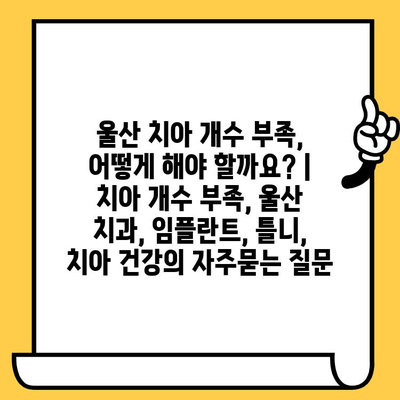 울산 치아 개수 부족, 어떻게 해야 할까요? | 치아 개수 부족, 울산 치과, 임플란트, 틀니, 치아 건강