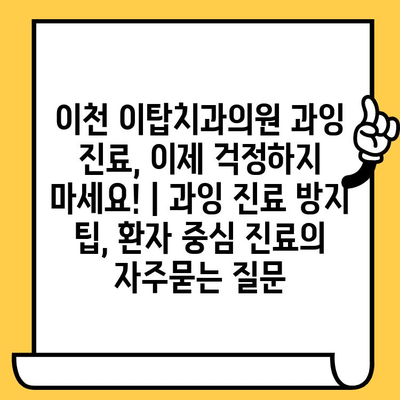 이천 이탑치과의원 과잉 진료, 이제 걱정하지 마세요! | 과잉 진료 방지 팁, 환자 중심 진료