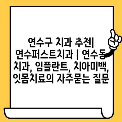 연수구 치과 추천| 연수퍼스트치과 | 연수동 치과, 임플란트, 치아미백, 잇몸치료