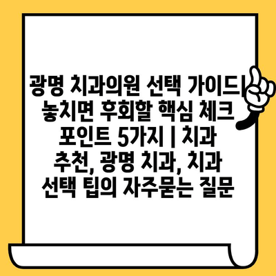 광명 치과의원 선택 가이드| 놓치면 후회할 핵심 체크 포인트 5가지 | 치과 추천, 광명 치과, 치과 선택 팁