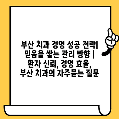 부산 치과 경영 성공 전략| 믿음을 쌓는 관리 방향 | 환자 신뢰, 경영 효율, 부산 치과