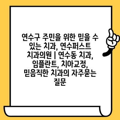 연수구 주민을 위한 믿을 수 있는 치과, 연수퍼스트 치과의원 | 연수동 치과, 임플란트, 치아교정, 믿음직한 치과