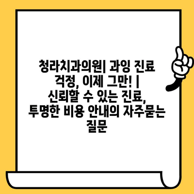 청라치과의원| 과잉 진료 걱정, 이제 그만! | 신뢰할 수 있는 진료, 투명한 비용 안내