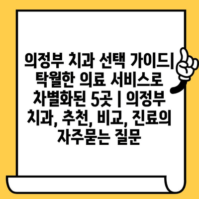 의정부 치과 선택 가이드| 탁월한 의료 서비스로 차별화된 5곳 | 의정부 치과, 추천, 비교, 진료