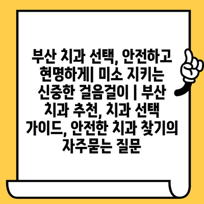 부산 치과 선택, 안전하고 현명하게| 미소 지키는 신중한 걸음걸이 | 부산 치과 추천, 치과 선택 가이드, 안전한 치과 찾기