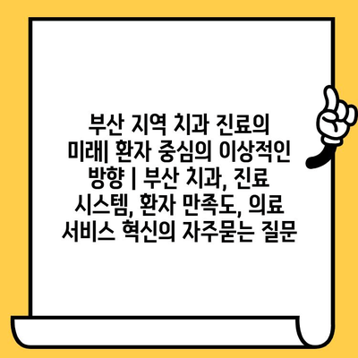 부산 지역 치과 진료의 미래| 환자 중심의 이상적인 방향 | 부산 치과, 진료 시스템, 환자 만족도, 의료 서비스 혁신