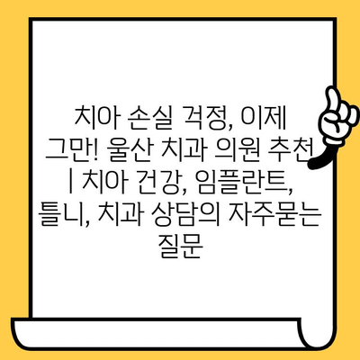 치아 손실 걱정, 이제 그만! 울산 치과 의원 추천 | 치아 건강, 임플란트, 틀니, 치과 상담