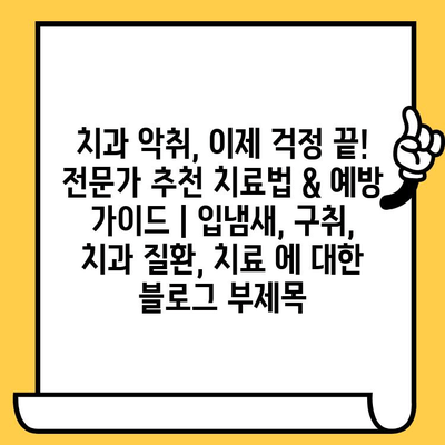 치과 악취, 이제 걱정 끝! 전문가 추천 치료법 & 예방 가이드 | 입냄새, 구취, 치과 질환, 치료