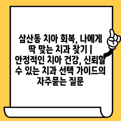 삼산동 치아 회복, 나에게 딱 맞는 치과 찾기 | 안정적인 치아 건강, 신뢰할 수 있는 치과 선택 가이드