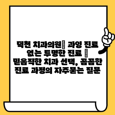 덕천 치과의원| 과잉 진료 없는 투명한 진료 | 믿음직한 치과 선택, 꼼꼼한 진료 과정