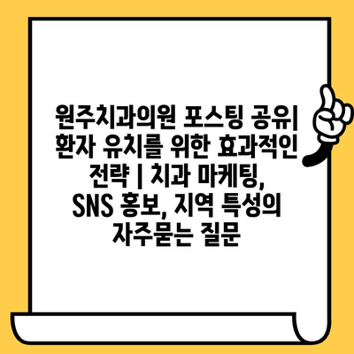 원주치과의원 포스팅 공유| 환자 유치를 위한 효과적인 전략 | 치과 마케팅, SNS 홍보, 지역 특성