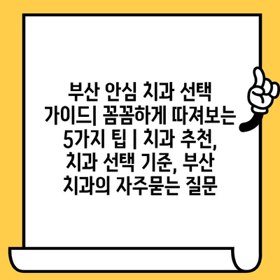 부산 안심 치과 선택 가이드| 꼼꼼하게 따져보는 5가지 팁 | 치과 추천, 치과 선택 기준, 부산 치과