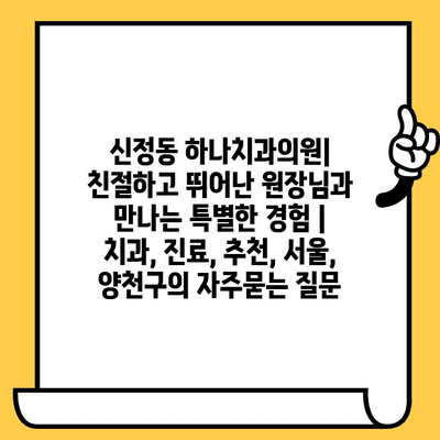 신정동 하나치과의원| 친절하고 뛰어난 원장님과 만나는 특별한 경험 | 치과, 진료, 추천, 서울, 양천구