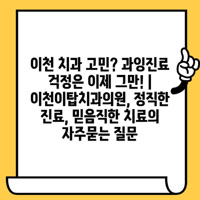 이천 치과 고민? 과잉진료 걱정은 이제 그만! | 이천이탑치과의원, 정직한 진료, 믿음직한 치료