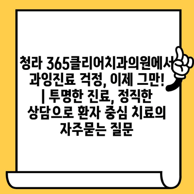 청라 365클리어치과의원에서 과잉진료 걱정, 이제 그만! | 투명한 진료, 정직한 상담으로 환자 중심 치료