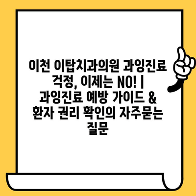 이천 이탑치과의원 과잉진료 걱정, 이제는 NO! | 과잉진료 예방 가이드 & 환자 권리 확인