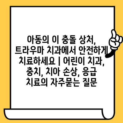 아동의 이 충돌 상처, 트라우마 치과에서 안전하게 치료하세요 | 어린이 치과, 충치, 치아 손상, 응급 치료