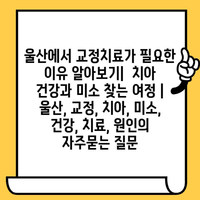 울산에서 교정치료가 필요한 이유 알아보기|  치아 건강과 미소 찾는 여정 | 울산, 교정, 치아, 미소, 건강, 치료, 원인