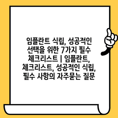 임플란트 식립, 성공적인 선택을 위한 7가지 필수 체크리스트 | 임플란트, 체크리스트, 성공적인 식립, 필수 사항