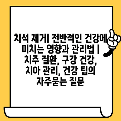 치석 제거| 전반적인 건강에 미치는 영향과 관리법 | 치주 질환, 구강 건강, 치아 관리, 건강 팁