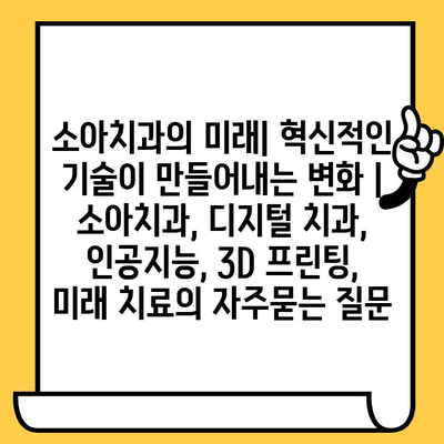 소아치과의 미래| 혁신적인 기술이 만들어내는 변화 | 소아치과, 디지털 치과, 인공지능, 3D 프린팅, 미래 치료