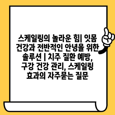 스케일링의 놀라운 힘| 잇몸 건강과 전반적인 안녕을 위한 솔루션 | 치주 질환 예방, 구강 건강 관리, 스케일링 효과