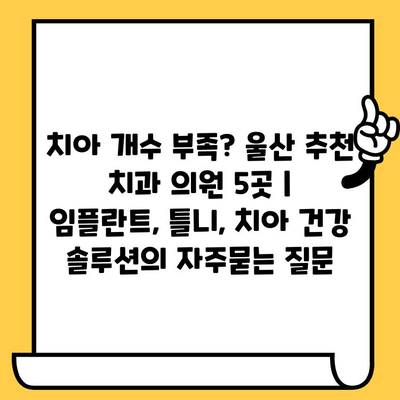 치아 개수 부족? 울산 추천 치과 의원 5곳 | 임플란트, 틀니, 치아 건강 솔루션