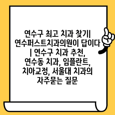 연수구 최고 치과 찾기| 연수퍼스트치과의원이 답이다 | 연수구 치과 추천, 연수동 치과, 임플란트, 치아교정, 서울대 치과