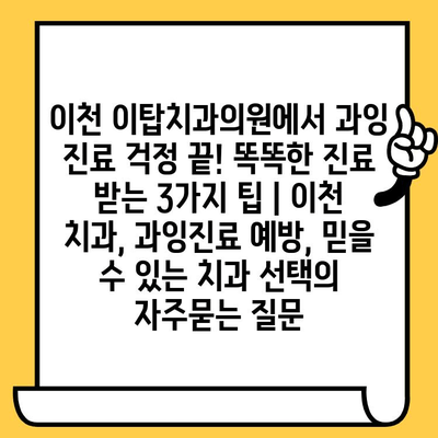 이천 이탑치과의원에서 과잉 진료 걱정 끝! 똑똑한 진료 받는 3가지 팁 | 이천 치과, 과잉진료 예방, 믿을 수 있는 치과 선택