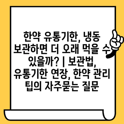 한약 유통기한, 냉동 보관하면 더 오래 먹을 수 있을까? | 보관법, 유통기한 연장, 한약 관리 팁