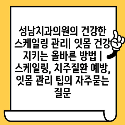 성남치과의원의 건강한 스케일링 관리| 잇몸 건강 지키는 올바른 방법 | 스케일링, 치주질환 예방, 잇몸 관리 팁